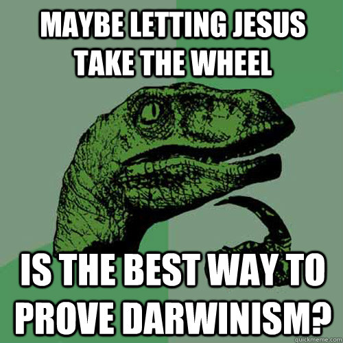 Maybe letting jesus take the wheel is the best way to prove darwinism?  Philosoraptor