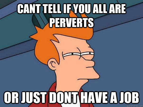 cant tell if you all are perverts Or just dont have a job  Futurama Fry