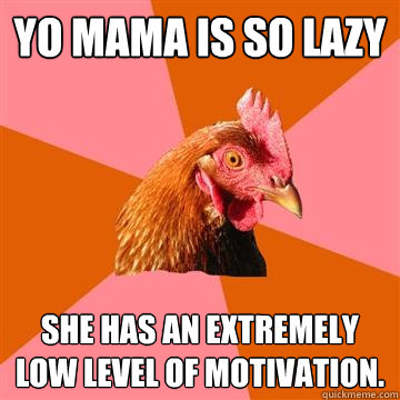 Yo Mama Is So Lazy
 She has an extremely low level of motivation. - Yo Mama Is So Lazy
 She has an extremely low level of motivation.  Anti-Joke Chicken