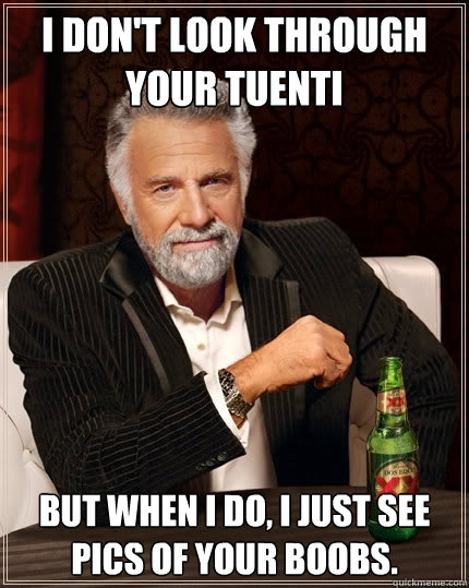 I don't look through your tuenti But when I do, I just see pics of your boobs.  The Most Interesting Man In The World