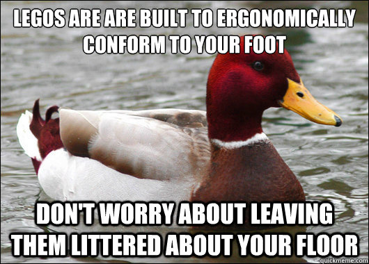 Legos are are built to ergonomically conform to your foot
 Don't worry about leaving them littered about your floor - Legos are are built to ergonomically conform to your foot
 Don't worry about leaving them littered about your floor  Malicious Advice Mallard