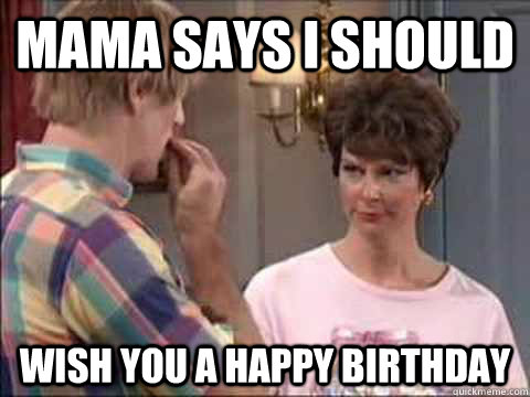 Mama says i should  wish you a happy birthday - Mama says i should  wish you a happy birthday  Mama Says