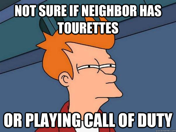 Not sure if neighbor has tourettes or playing call of duty  Futurama Fry