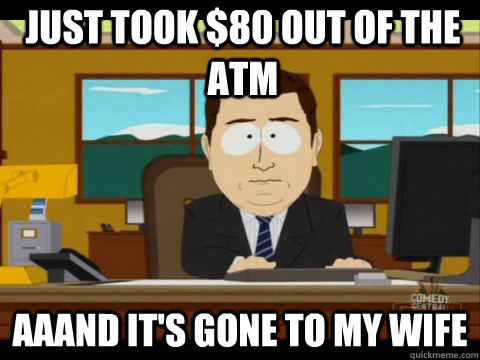 just took $80 out of the atm Aaand It's Gone to my wife  And its gone