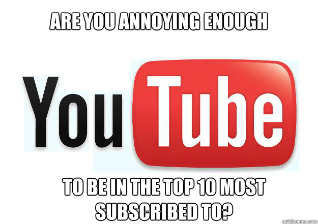 are you annoying enough to be in the top 10 most subscribed to?  Scumbag Youtube