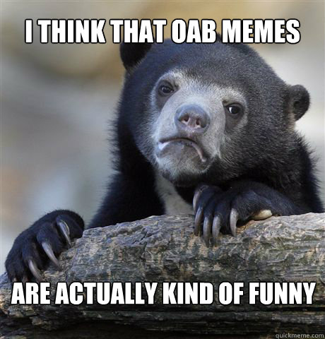 I think that OAB memes are actually kind of funny  Confession Bear