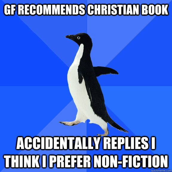 GF recommends Christian book Accidentally replies I think i prefer non-fiction  Socially Awkward Penguin