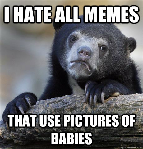 I hate all memes that use pictures of babies  Confession Bear