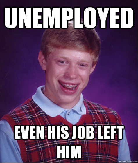 Unemployed even his job left him - Unemployed even his job left him  Bad Luck Brian