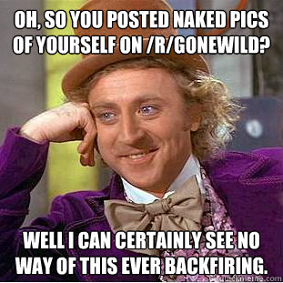 OH, so you posted naked pics of yourself on /r/gonewild? well i can certainly see no way of this ever backfiring.  Condescending Wonka