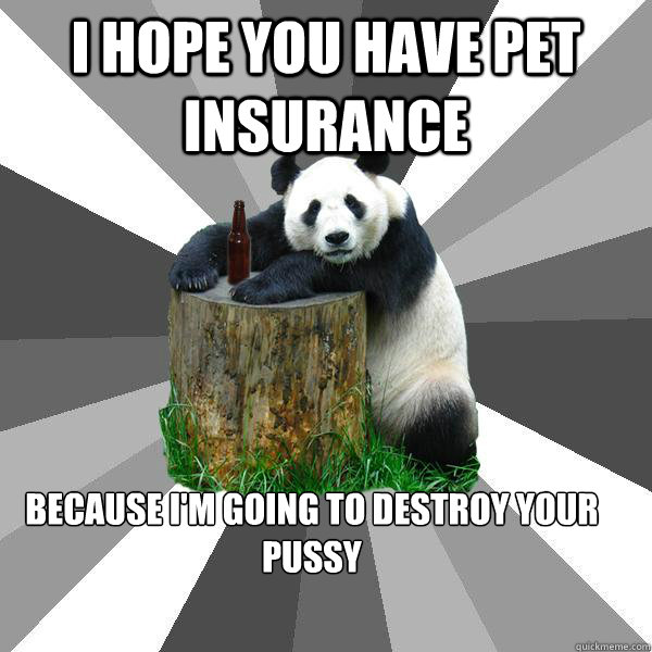 I hope you have pet insurance because i'm going to destroy your pussy  Pickup-Line Panda