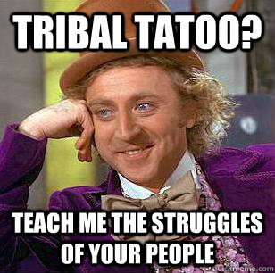 Tribal tatoo? teach me the struggles of your people  Condescending Wonka