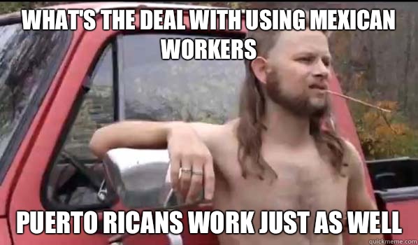 What's the deal with using Mexican workers Puerto ricans work just as well  Almost Politically Correct Redneck