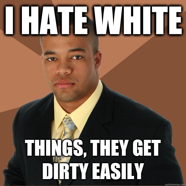 I hate white Things, they get dirty easily  Successful Black Man