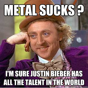 Metal sucks ? I'm sure justin bieber has all the talent in the world  Condescending Wonka