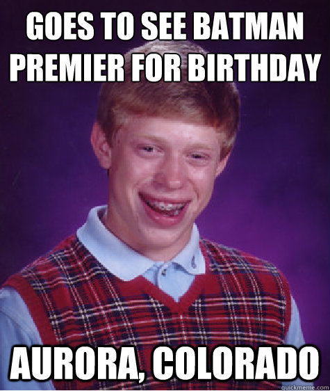 Goes to See Batman
Premier for Birthday Aurora, Colorado  Bad Luck Brian