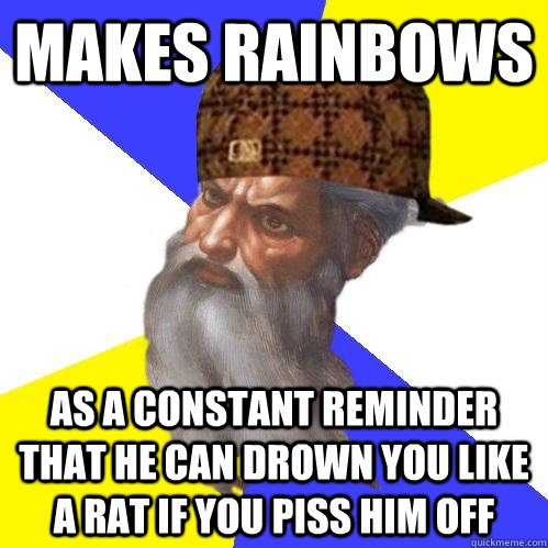 makes rainbows as a constant reminder that he can drown you like a rat if you piss him off - makes rainbows as a constant reminder that he can drown you like a rat if you piss him off  Scumbag Advice God