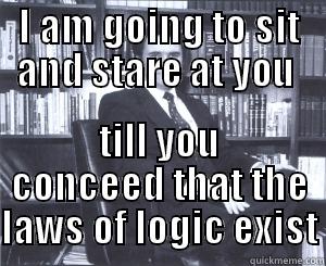 I AM GOING TO SIT AND STARE AT YOU  TILL YOU CONCEED THAT THE LAWS OF LOGIC EXIST Misc