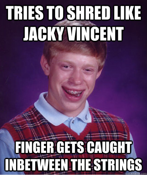 Tries to shred like Jacky Vincent Finger gets caught inbetween the strings  Bad Luck Brian