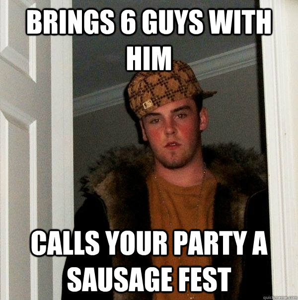 Brings 6 guys with him calls your party a sausage fest  Scumbag Steve