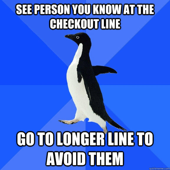 See person you know at the checkout line Go to longer line to avoid them  