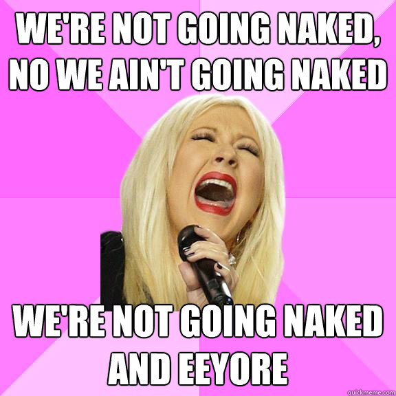 We're not going naked, no we ain't going naked we're not going naked and eeyore  Wrong Lyrics Christina