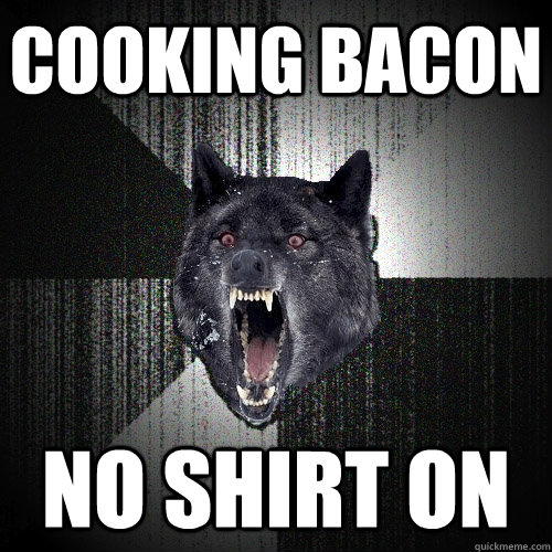 Cooking bacon No shirt on  Insanity Wolf