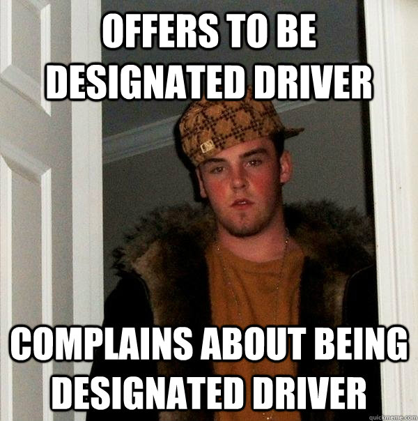 Offers to Be Designated Driver Complains about being designated driver - Offers to Be Designated Driver Complains about being designated driver  Scumbag Steve