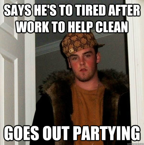 Says he's to tired after work to help clean goes out partying  Scumbag Roommate