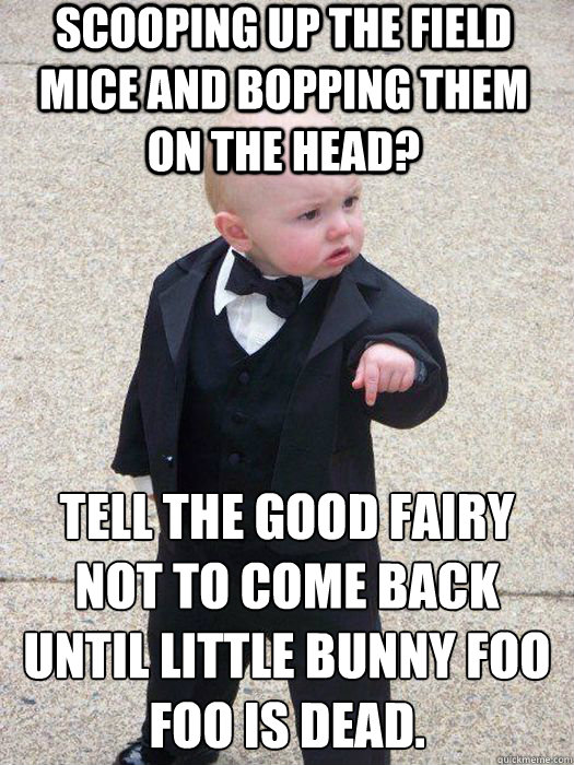 scooping up the field mice and bopping them on the head? Tell the good fairy not to come back until little bunny foo foo is dead.   Baby Godfather