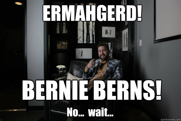 ERMAHGERD! BERNIE BERNS! No...  wait...  benevolent bro burnie