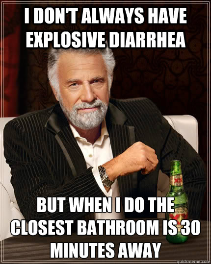 I don't always have explosive diarrhea but when I do the closest bathroom is 30 minutes away - I don't always have explosive diarrhea but when I do the closest bathroom is 30 minutes away  The Most Interesting Man In The World