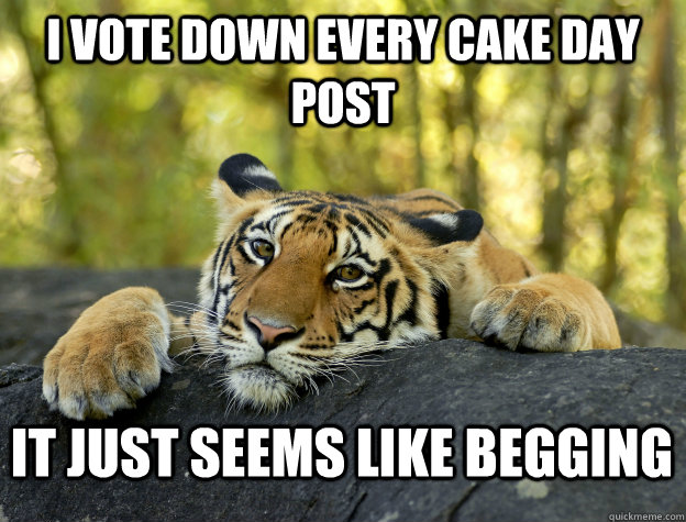 I vote down every cake day post it just seems like begging  Confession Tiger