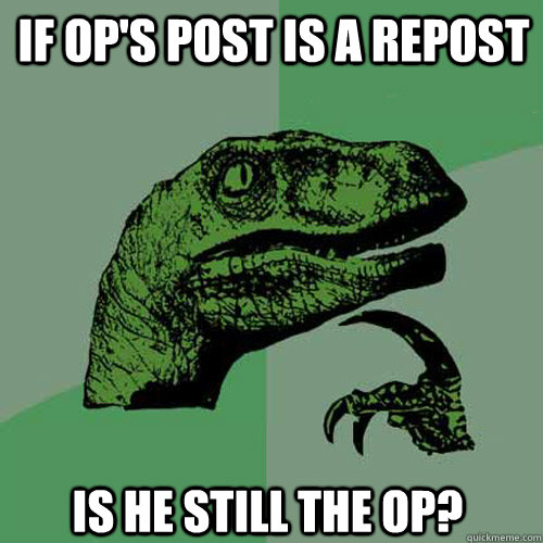 If OP's post is a repost  Is he still the OP? - If OP's post is a repost  Is he still the OP?  Philosoraptor