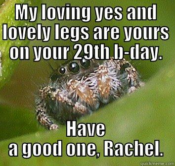 MY LOVING YES AND LOVELY LEGS ARE YOURS ON YOUR 29TH B-DAY. HAVE A GOOD ONE, RACHEL. Misunderstood Spider