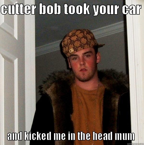 CUTTER BOB TOOK YOUR CAR  AND KICKED ME IN THE HEAD MUM Scumbag Steve