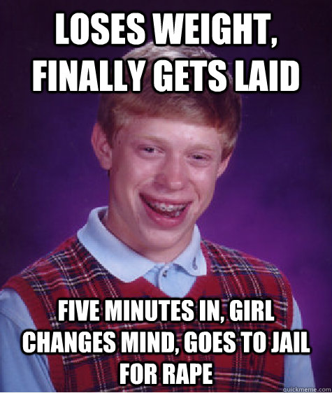 loses weight, finally gets laid five minutes in, girl changes mind, goes to jail for rape  Bad Luck Brian