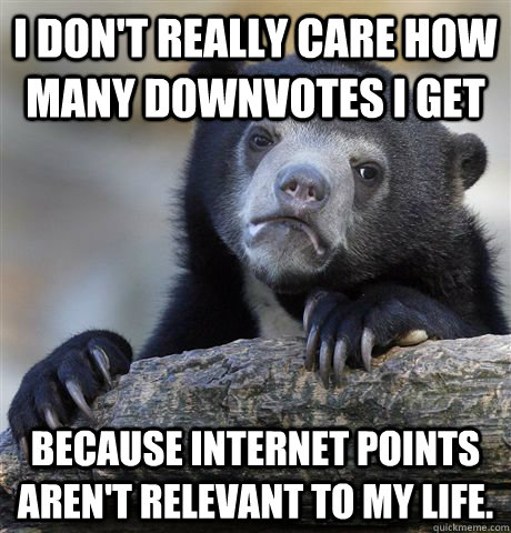 i don't really care how many downvotes i get because internet points aren't relevant to my life.  Confession Bear