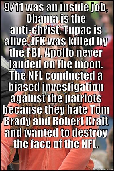 9/11 WAS AN INSIDE JOB, OBAMA IS THE ANTI-CHRIST, TUPAC IS ALIVE, JFK WAS KILLED BY THE FBI, APOLLO NEVER LANDED ON THE MOON. THE NFL CONDUCTED A BIASED INVESTIGATION AGAINST THE PATRIOTS BECAUSE THEY HATE TOM BRADY AND ROBERT KRAFT AND WANTED TO DESTROY   College Liberal