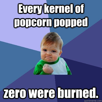 Every kernel of popcorn popped zero were burned.  Success Kid