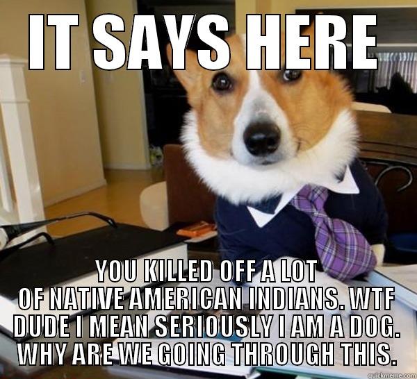 IT SAYS HERE YOU KILLED OFF A LOT OF NATIVE AMERICAN INDIANS. WTF DUDE I MEAN SERIOUSLY I AM A DOG. WHY ARE WE GOING THROUGH THIS. Lawyer Dog