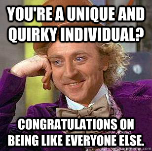 You're a unique and quirky individual? congratulations on being like everyone else.  Condescending Wonka