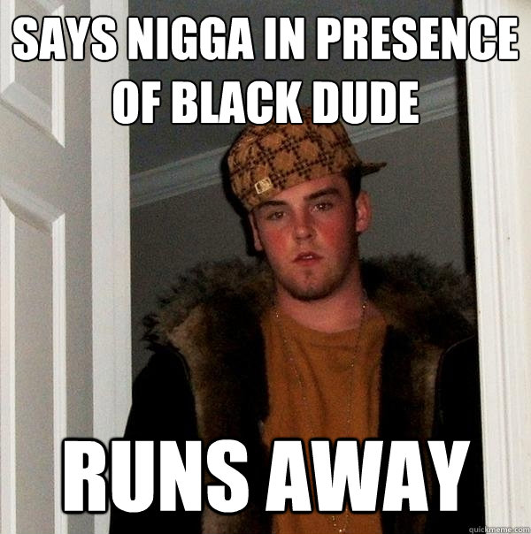 Says Nigga in presence of black dude runs away - Says Nigga in presence of black dude runs away  Scumbag Steve