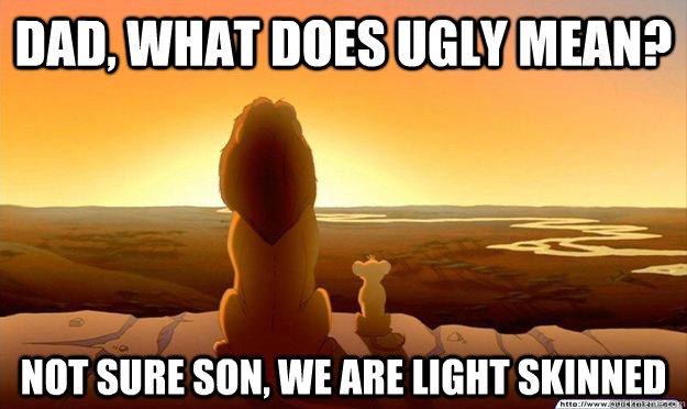 DAD, WHAT DOES UGLY MEAN? NOT SURE SON, WE ARE light skinned  Lion King Gladstone