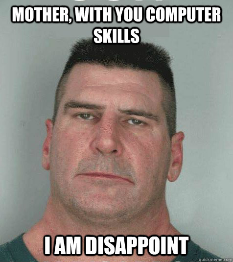 Mother, with you computer skills  I AM DISAPPOINT   Son I am Disappoint