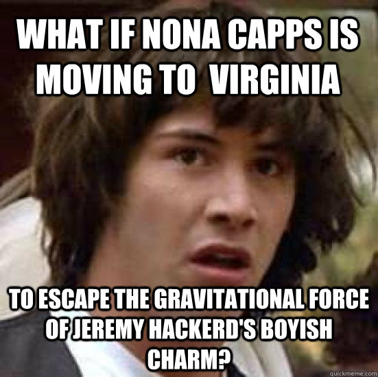 What if Nona Capps is moving to  Virginia to escape the gravitational force of Jeremy Hackerd's boyish charm?  conspiracy keanu