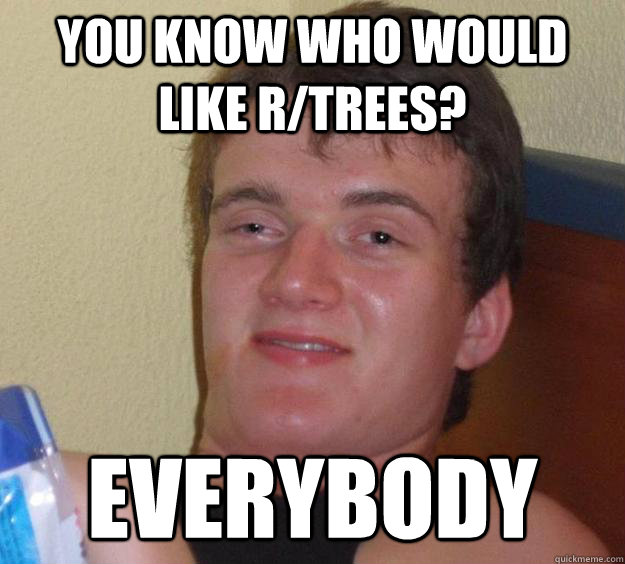 You know who would like r/trees? Everybody  10 Guy