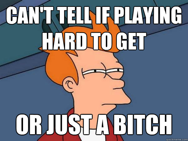 can't tell if playing hard to get or just a bitch - can't tell if playing hard to get or just a bitch  Futurama Fry