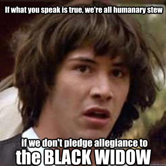 If what you speak is true, we're all humanary stew if we don't pledge allegiance to the BLACK WIDOW  conspiracy keanu