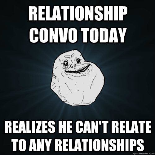 Relationship Convo today realizes he can't relate to any relationships  Forever Alone